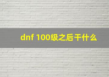 dnf 100级之后干什么